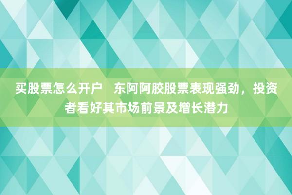 买股票怎么开户   东阿阿胶股票表现强劲，投资者看好其市场前景及增长潜力