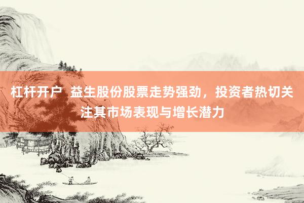 杠杆开户  益生股份股票走势强劲，投资者热切关注其市场表现与增长潜力