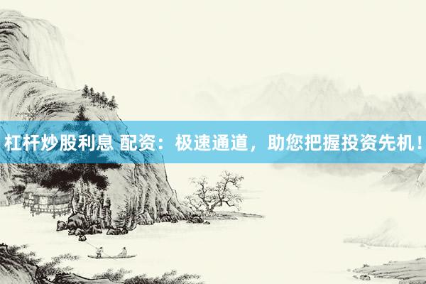 杠杆炒股利息 配资：极速通道，助您把握投资先机！