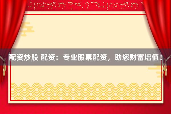 配资炒股 配资：专业股票配资，助您财富增值！