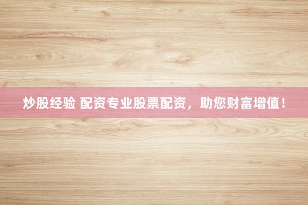 炒股经验 配资专业股票配资，助您财富增值！