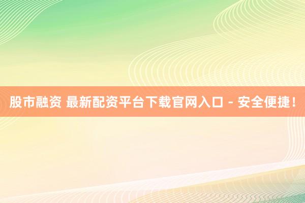 股市融资 最新配资平台下载官网入口 - 安全便捷！