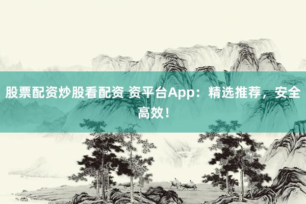 股票配资炒股看配资 资平台App：精选推荐，安全高效！