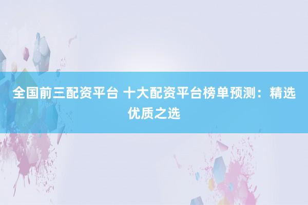全国前三配资平台 十大配资平台榜单预测：精选优质之选