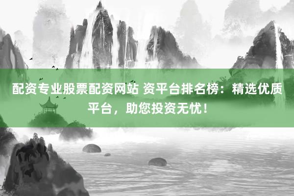 配资专业股票配资网站 资平台排名榜：精选优质平台，助您投资无忧！