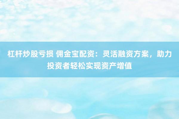 杠杆炒股亏损 佣金宝配资：灵活融资方案，助力投资者轻松实现资产增值