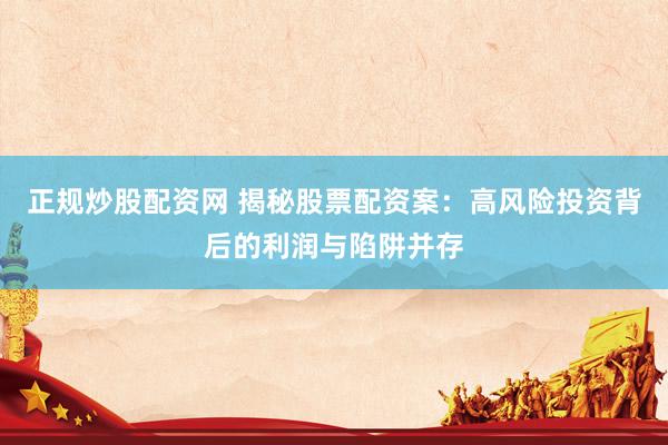 正规炒股配资网 揭秘股票配资案：高风险投资背后的利润与陷阱并存