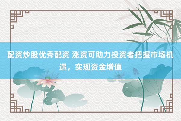 配资炒股优秀配资 涨资可助力投资者把握市场机遇，实现资金增值