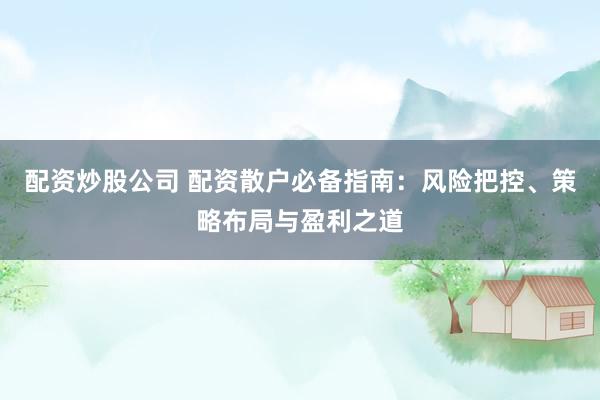 配资炒股公司 配资散户必备指南：风险把控、策略布局与盈利之道
