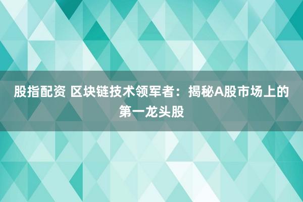 股指配资 区块链技术领军者：揭秘A股市场上的第一龙头股