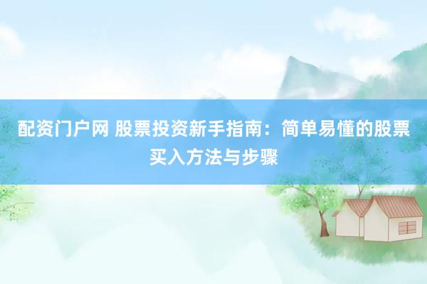 配资门户网 股票投资新手指南：简单易懂的股票买入方法与步骤