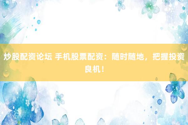炒股配资论坛 手机股票配资：随时随地，把握投资良机！