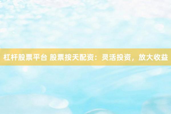 杠杆股票平台 股票按天配资：灵活投资，放大收益