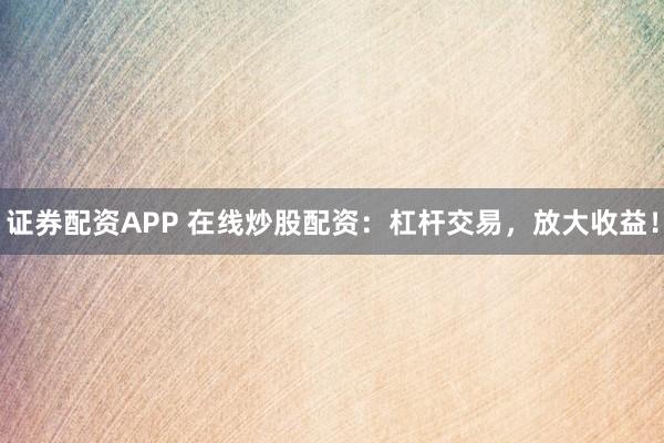 证券配资APP 在线炒股配资：杠杆交易，放大收益！
