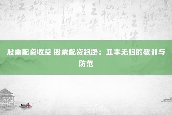 股票配资收益 股票配资跑路：血本无归的教训与防范