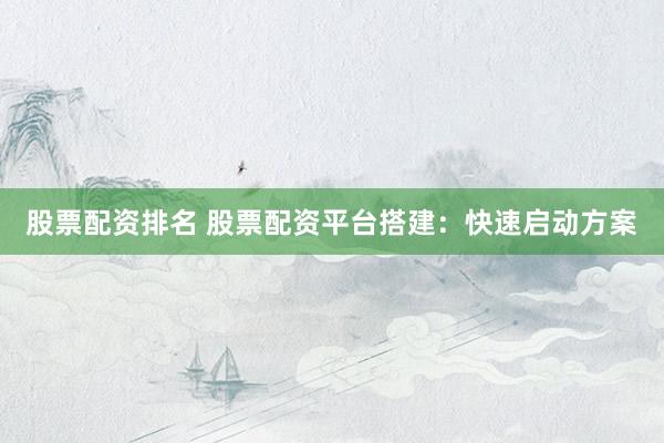 股票配资排名 股票配资平台搭建：快速启动方案