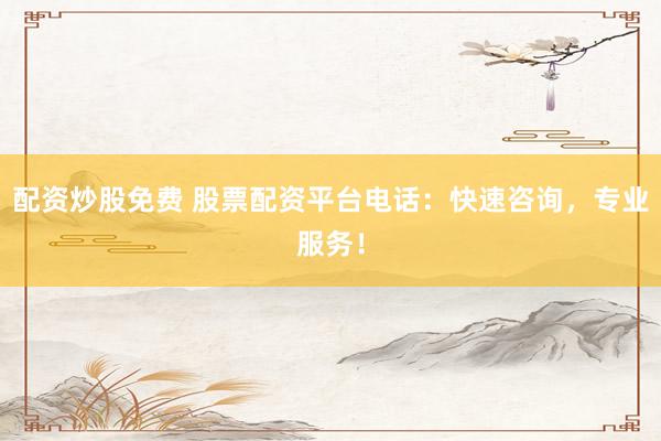 配资炒股免费 股票配资平台电话：快速咨询，专业服务！