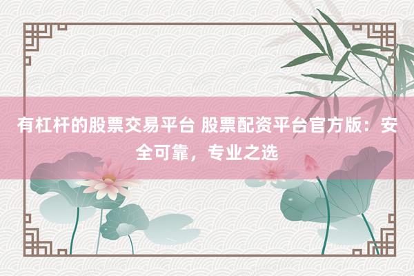 有杠杆的股票交易平台 股票配资平台官方版：安全可靠，专业之选