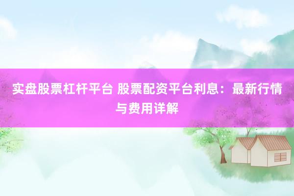 实盘股票杠杆平台 股票配资平台利息：最新行情与费用详解