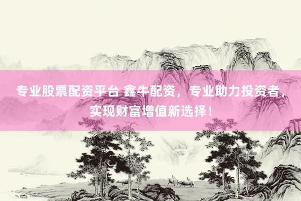 专业股票配资平台 鑫牛配资，专业助力投资者，实现财富增值新选择！