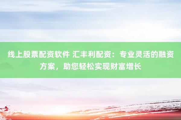 线上股票配资软件 汇丰利配资：专业灵活的融资方案，助您轻松实现财富增长