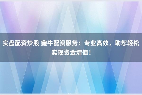 实盘配资炒股 鑫牛配资服务：专业高效，助您轻松实现资金增值！
