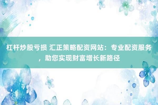 杠杆炒股亏损 汇正策略配资网站：专业配资服务，助您实现财富增长新路径