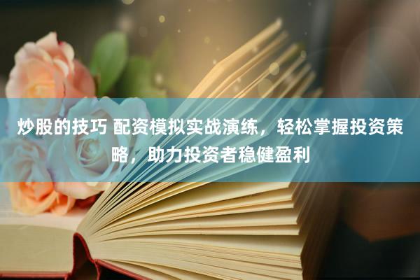 炒股的技巧 配资模拟实战演练，轻松掌握投资策略，助力投资者稳健盈利