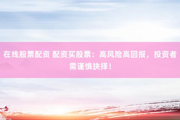 在线股票配资 配资买股票：高风险高回报，投资者需谨慎抉择！