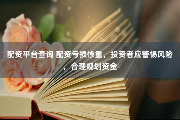 配资平台查询 配资亏损惨重，投资者应警惕风险，合理规划资金
