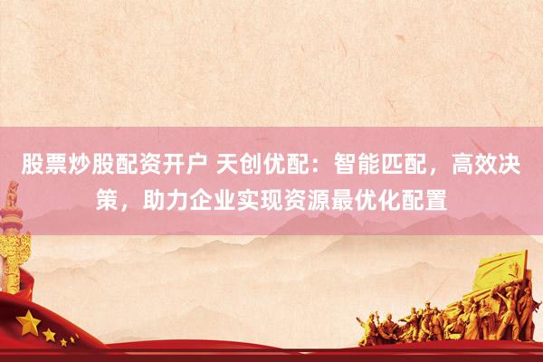 股票炒股配资开户 天创优配：智能匹配，高效决策，助力企业实现资源最优化配置