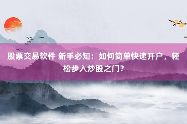 股票交易软件 新手必知：如何简单快速开户，轻松步入炒股之门？