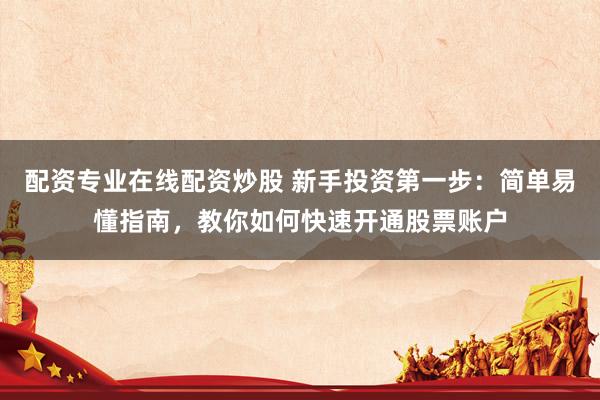 配资专业在线配资炒股 新手投资第一步：简单易懂指南，教你如何快速开通股票账户