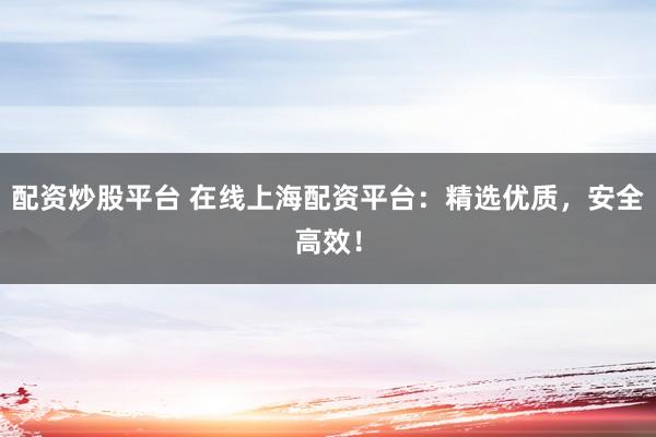 配资炒股平台 在线上海配资平台：精选优质，安全高效！