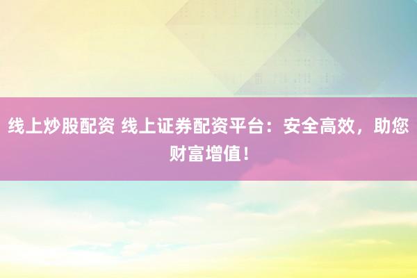 线上炒股配资 线上证券配资平台：安全高效，助您财富增值！