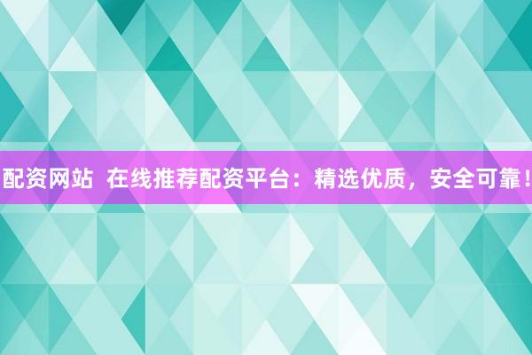 配资网站  在线推荐配资平台：精选优质，安全可靠！
