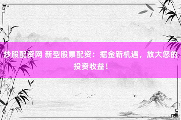 炒股配资网 新型股票配资：掘金新机遇，放大您的投资收益！