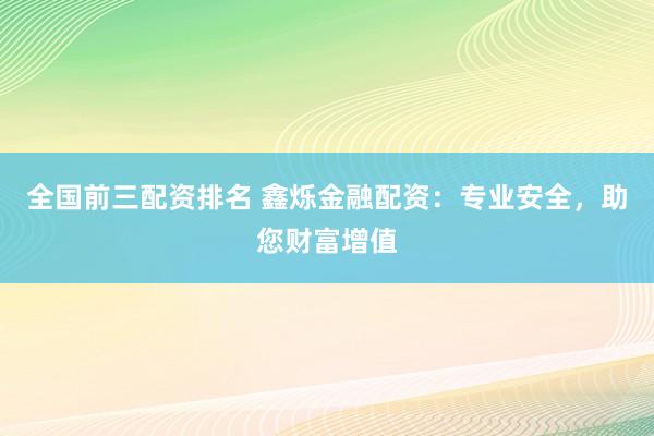 全国前三配资排名 鑫烁金融配资：专业安全，助您财富增值