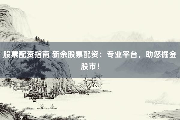 股票配资指南 新余股票配资：专业平台，助您掘金股市！