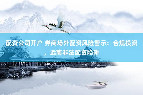 配资公司开户 券商场外配资风险警示：合规投资，远离非法配资陷阱