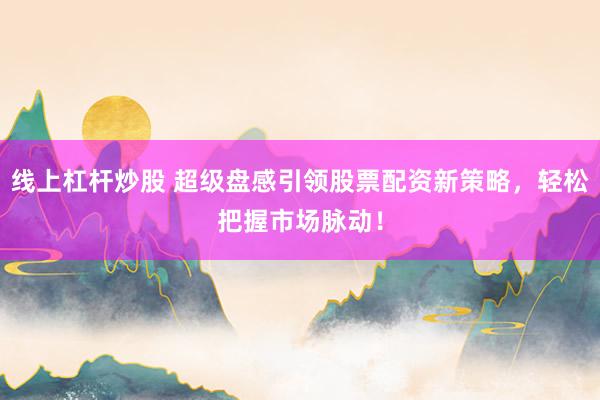 线上杠杆炒股 超级盘感引领股票配资新策略，轻松把握市场脉动！