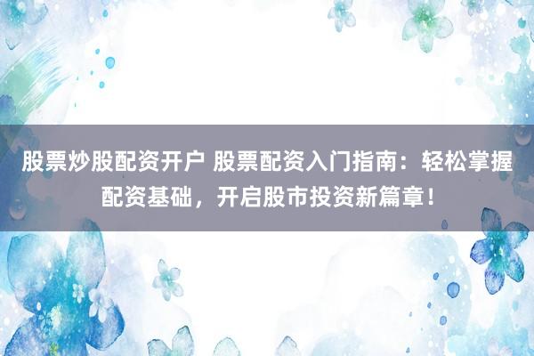 股票炒股配资开户 股票配资入门指南：轻松掌握配资基础，开启股市投资新篇章！