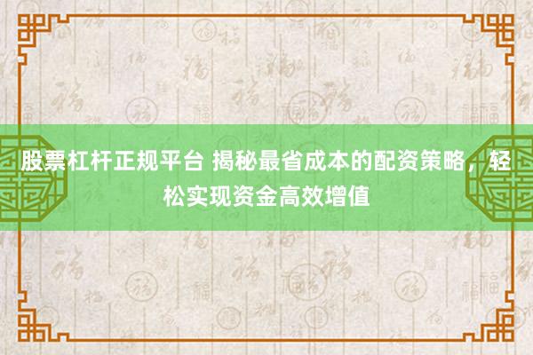 股票杠杆正规平台 揭秘最省成本的配资策略，轻松实现资金高效增值