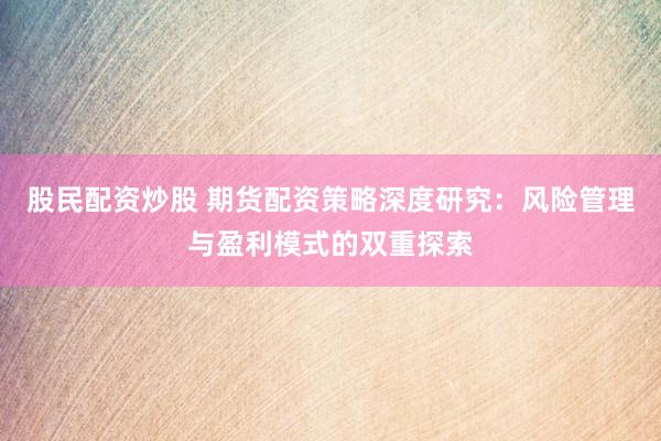 股民配资炒股 期货配资策略深度研究：风险管理与盈利模式的双重探索