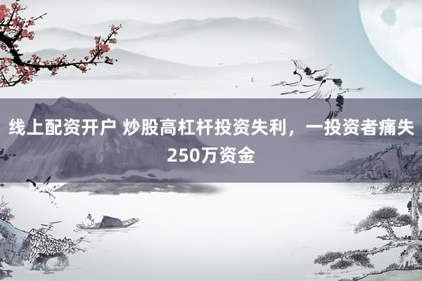 线上配资开户 炒股高杠杆投资失利，一投资者痛失250万资金