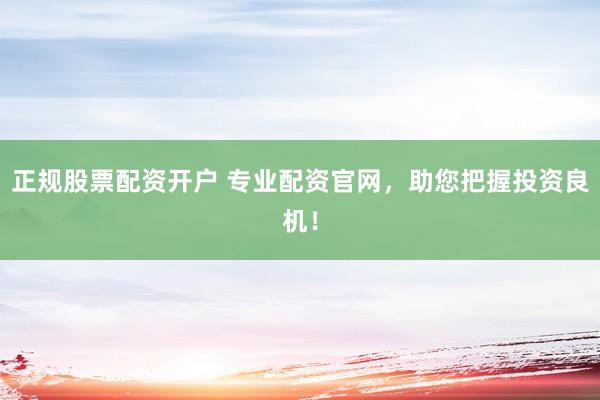 正规股票配资开户 专业配资官网，助您把握投资良机！
