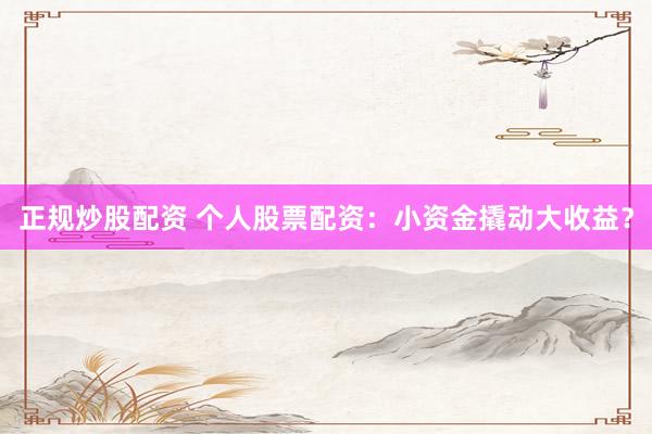 正规炒股配资 个人股票配资：小资金撬动大收益？