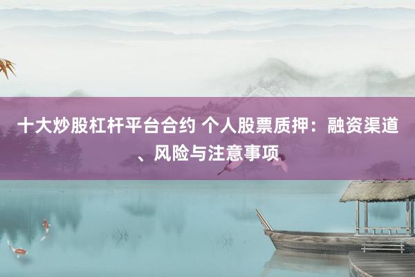 十大炒股杠杆平台合约 个人股票质押：融资渠道、风险与注意事项