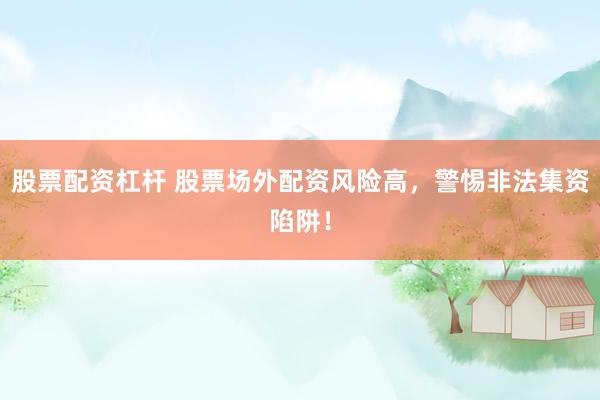 股票配资杠杆 股票场外配资风险高，警惕非法集资陷阱！