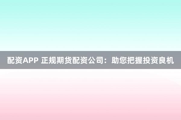配资APP 正规期货配资公司：助您把握投资良机